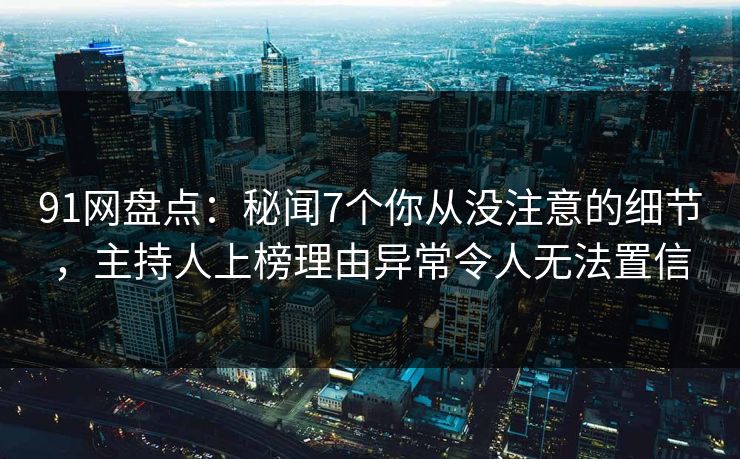 91网盘点：秘闻7个你从没注意的细节，主持人上榜理由异常令人无法置信
