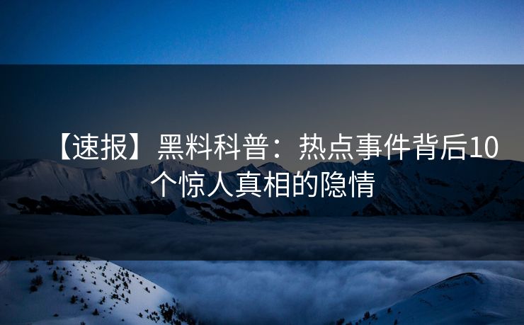 【速报】黑料科普：热点事件背后10个惊人真相的隐情