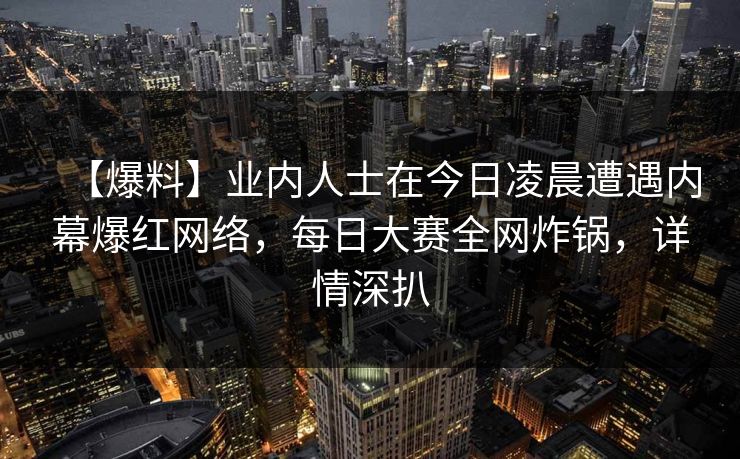 【爆料】业内人士在今日凌晨遭遇内幕爆红网络，每日大赛全网炸锅，详情深扒