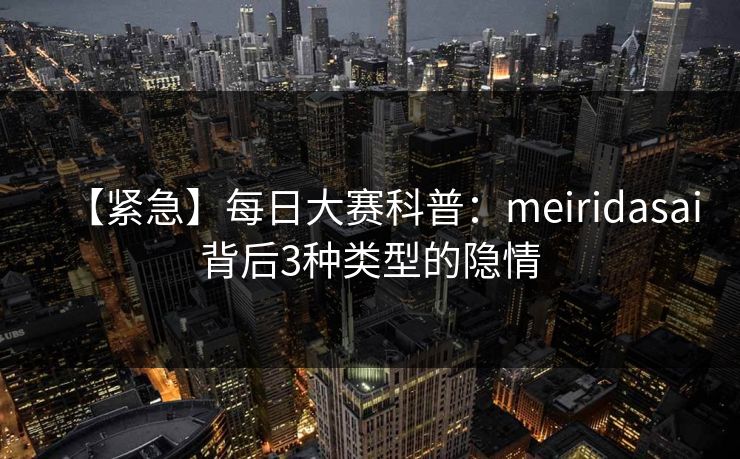 【紧急】每日大赛科普：meiridasai背后3种类型的隐情