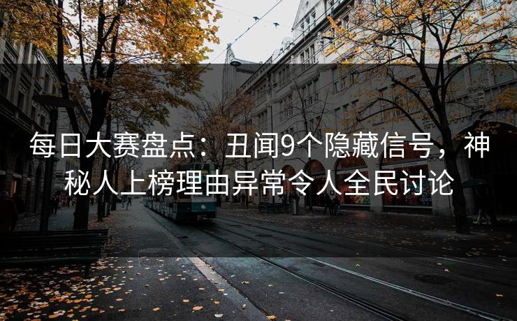 每日大赛盘点：丑闻9个隐藏信号，神秘人上榜理由异常令人全民讨论