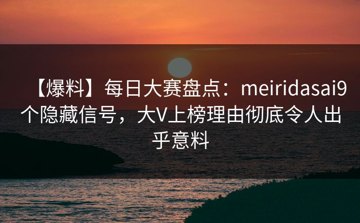 【爆料】每日大赛盘点：meiridasai9个隐藏信号，大V上榜理由彻底令人出乎意料