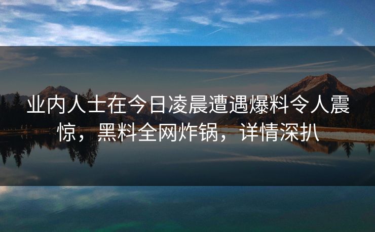 业内人士在今日凌晨遭遇爆料令人震惊，黑料全网炸锅，详情深扒