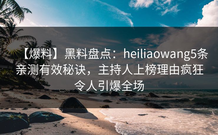 【爆料】黑料盘点：heiliaowang5条亲测有效秘诀，主持人上榜理由疯狂令人引爆全场