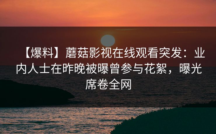 【爆料】蘑菇影视在线观看突发：业内人士在昨晚被曝曾参与花絮，曝光席卷全网