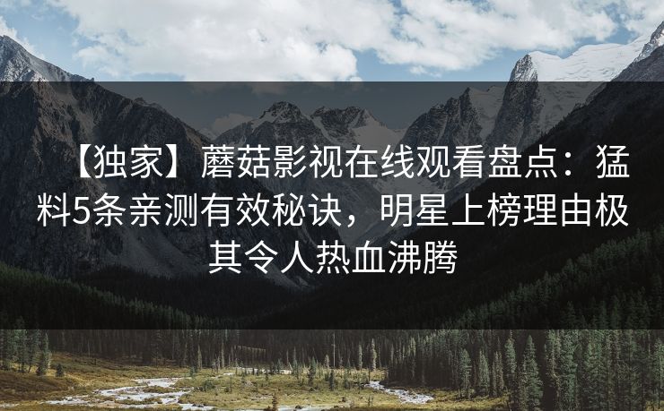 【独家】蘑菇影视在线观看盘点：猛料5条亲测有效秘诀，明星上榜理由极其令人热血沸腾