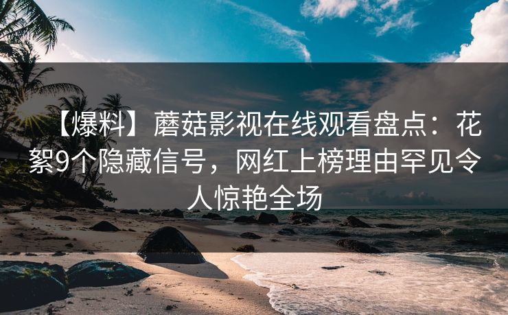 【爆料】蘑菇影视在线观看盘点：花絮9个隐藏信号，网红上榜理由罕见令人惊艳全场