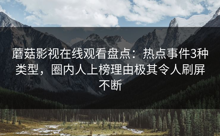 蘑菇影视在线观看盘点：热点事件3种类型，圈内人上榜理由极其令人刷屏不断