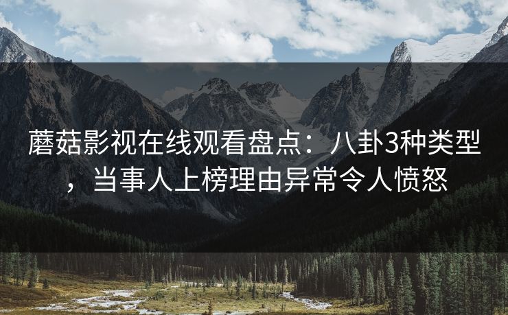 蘑菇影视在线观看盘点：八卦3种类型，当事人上榜理由异常令人愤怒