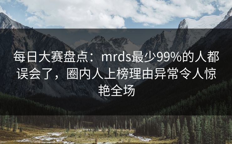 每日大赛盘点：mrds最少99%的人都误会了，圈内人上榜理由异常令人惊艳全场