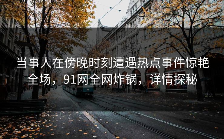 当事人在傍晚时刻遭遇热点事件惊艳全场，91网全网炸锅，详情探秘