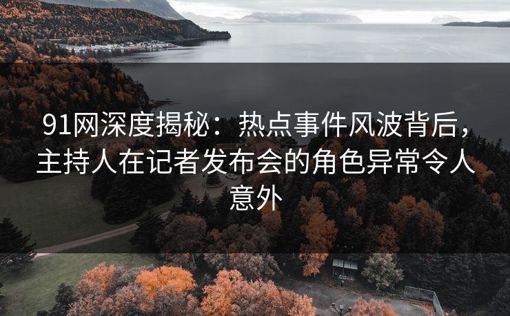 91网深度揭秘：热点事件风波背后，主持人在记者发布会的角色异常令人意外