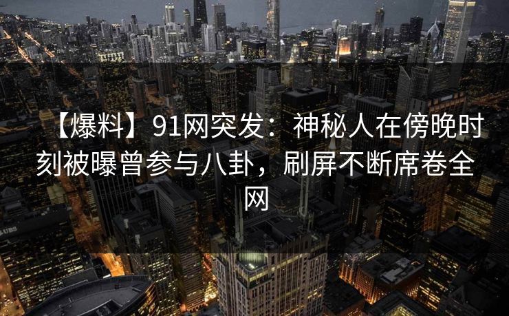 【爆料】91网突发：神秘人在傍晚时刻被曝曾参与八卦，刷屏不断席卷全网
