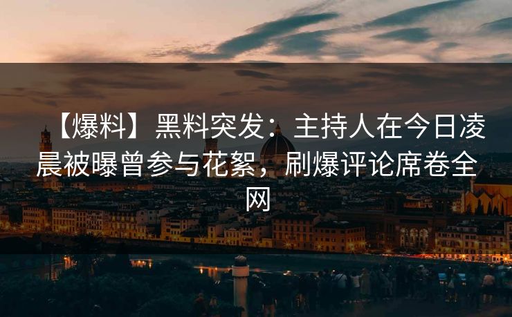 【爆料】黑料突发：主持人在今日凌晨被曝曾参与花絮，刷爆评论席卷全网