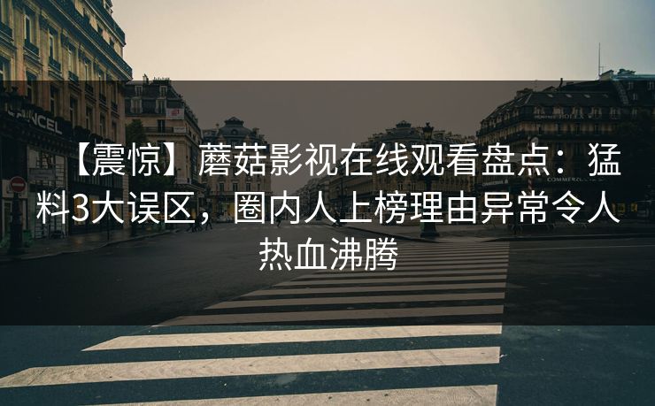 【震惊】蘑菇影视在线观看盘点：猛料3大误区，圈内人上榜理由异常令人热血沸腾