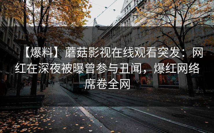 【爆料】蘑菇影视在线观看突发：网红在深夜被曝曾参与丑闻，爆红网络席卷全网