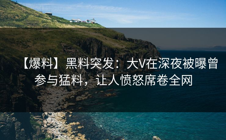 【爆料】黑料突发：大V在深夜被曝曾参与猛料，让人愤怒席卷全网