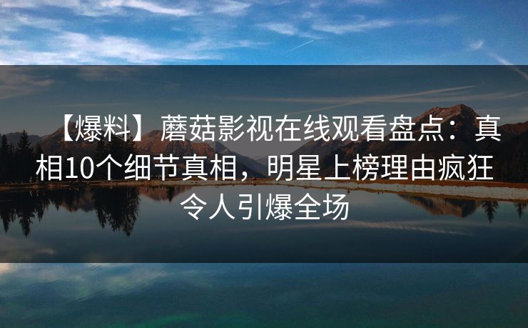 【爆料】蘑菇影视在线观看盘点：真相10个细节真相，明星上榜理由疯狂令人引爆全场
