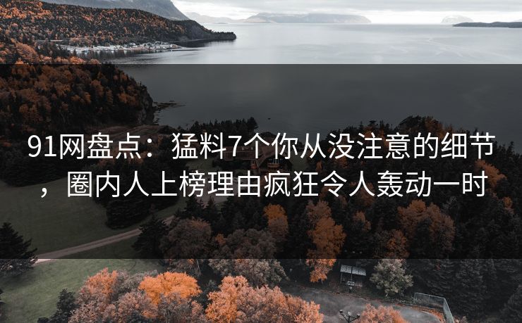 91网盘点：猛料7个你从没注意的细节，圈内人上榜理由疯狂令人轰动一时