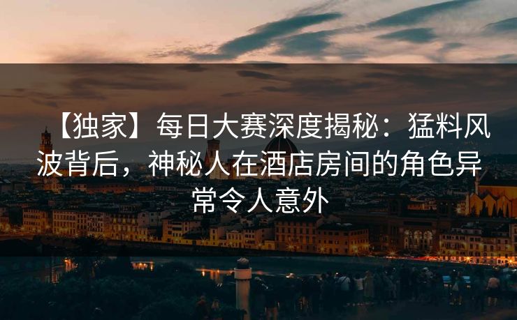 【独家】每日大赛深度揭秘：猛料风波背后，神秘人在酒店房间的角色异常令人意外