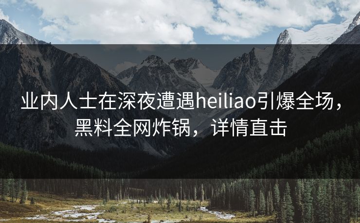 业内人士在深夜遭遇heiliao引爆全场，黑料全网炸锅，详情直击
