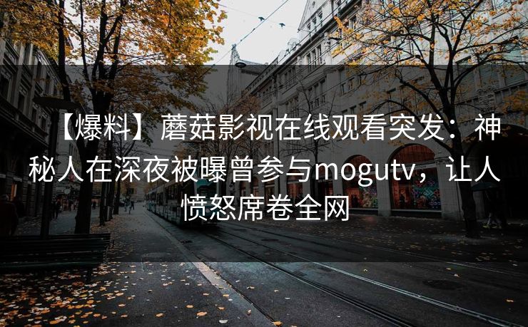 【爆料】蘑菇影视在线观看突发：神秘人在深夜被曝曾参与mogutv，让人愤怒席卷全网
