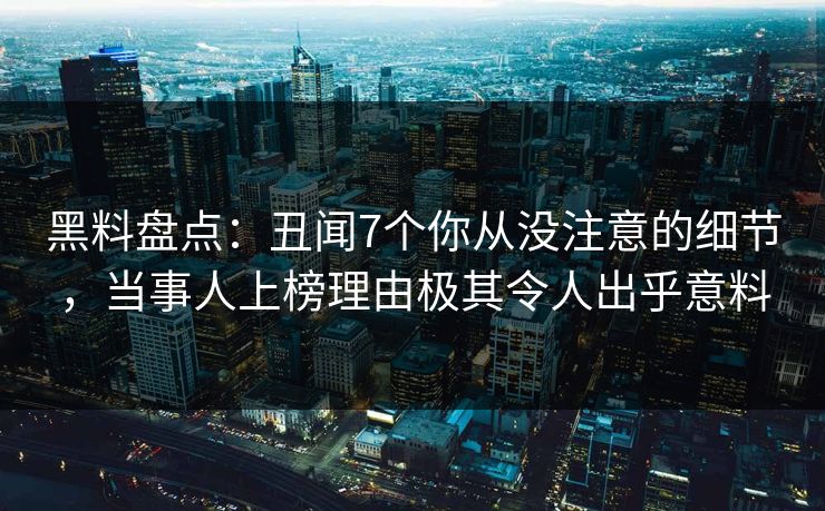 黑料盘点：丑闻7个你从没注意的细节，当事人上榜理由极其令人出乎意料