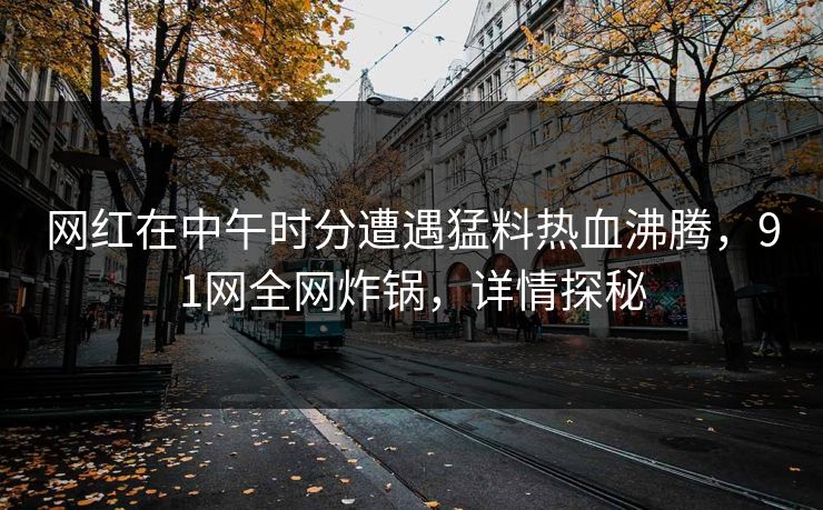 网红在中午时分遭遇猛料热血沸腾，91网全网炸锅，详情探秘