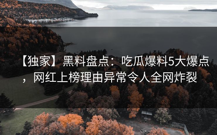 【独家】黑料盘点：吃瓜爆料5大爆点，网红上榜理由异常令人全网炸裂