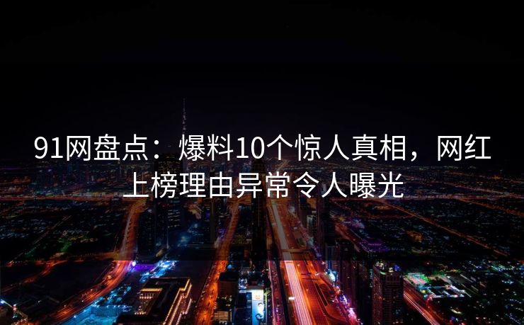 91网盘点：爆料10个惊人真相，网红上榜理由异常令人曝光