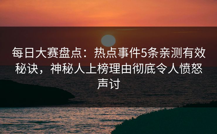 每日大赛盘点：热点事件5条亲测有效秘诀，神秘人上榜理由彻底令人愤怒声讨