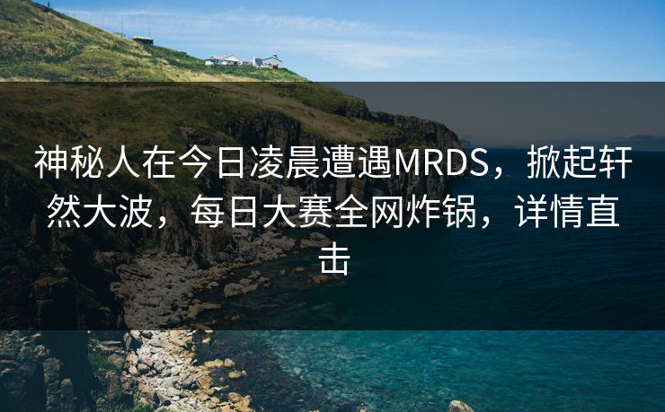 神秘人在今日凌晨遭遇MRDS，掀起轩然大波，每日大赛全网炸锅，详情直击