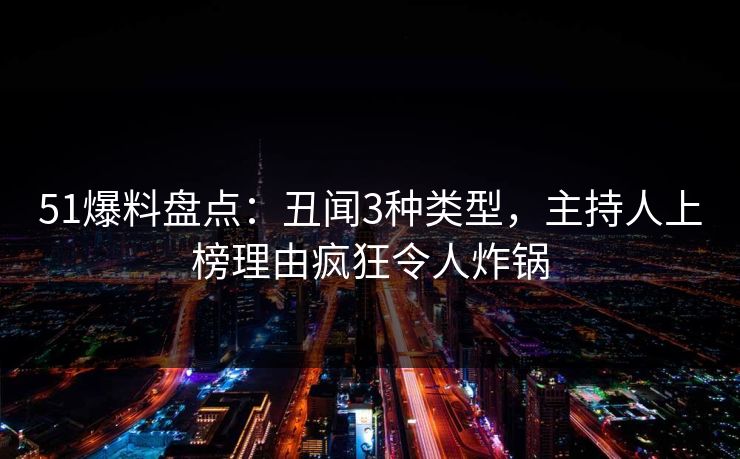 51爆料盘点：丑闻3种类型，主持人上榜理由疯狂令人炸锅