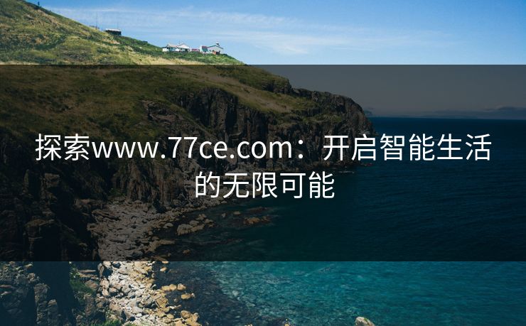 探索www.77ce.com：开启智能生活的无限可能
