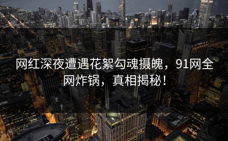 网红深夜遭遇花絮勾魂摄魄，91网全网炸锅，真相揭秘！