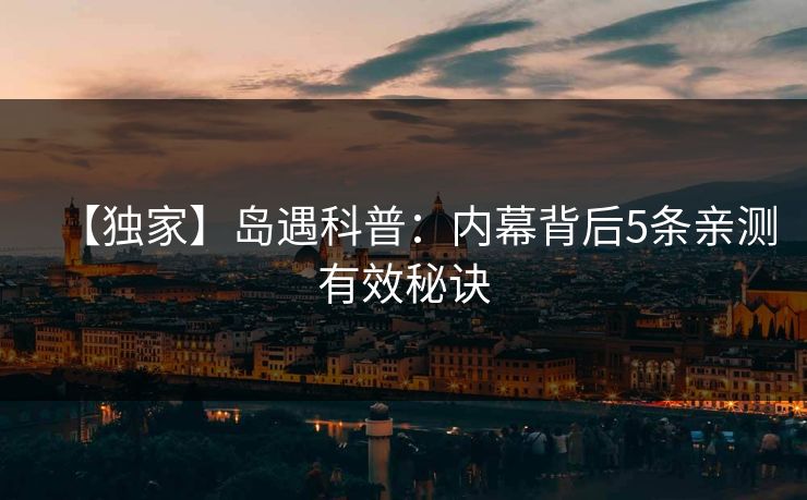 【独家】岛遇科普：内幕背后5条亲测有效秘诀