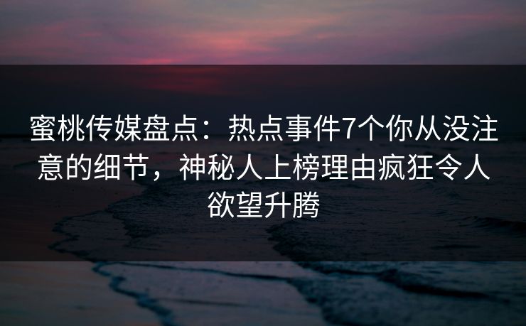 蜜桃传媒盘点：热点事件7个你从没注意的细节，神秘人上榜理由疯狂令人欲望升腾