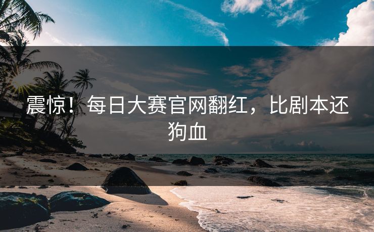 震惊！每日大赛官网翻红，比剧本还狗血
