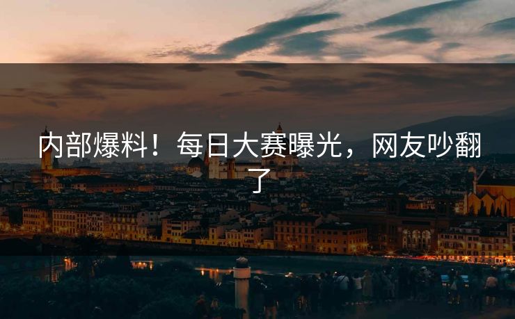 内部爆料！每日大赛曝光，网友吵翻了