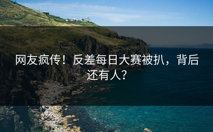网友疯传！反差每日大赛被扒，背后还有人？
