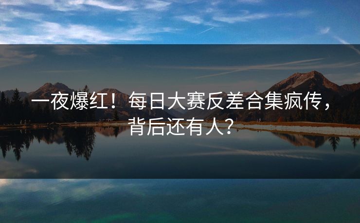 一夜爆红！每日大赛反差合集疯传，背后还有人？