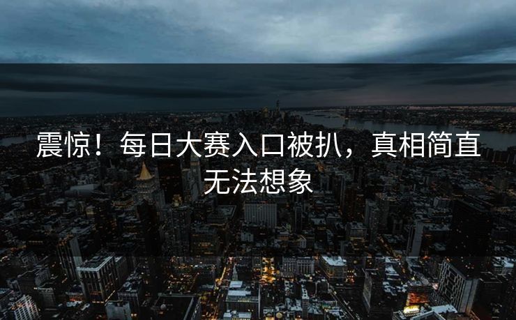 震惊！每日大赛入口被扒，真相简直无法想象