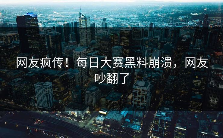 网友疯传！每日大赛黑料崩溃，网友吵翻了