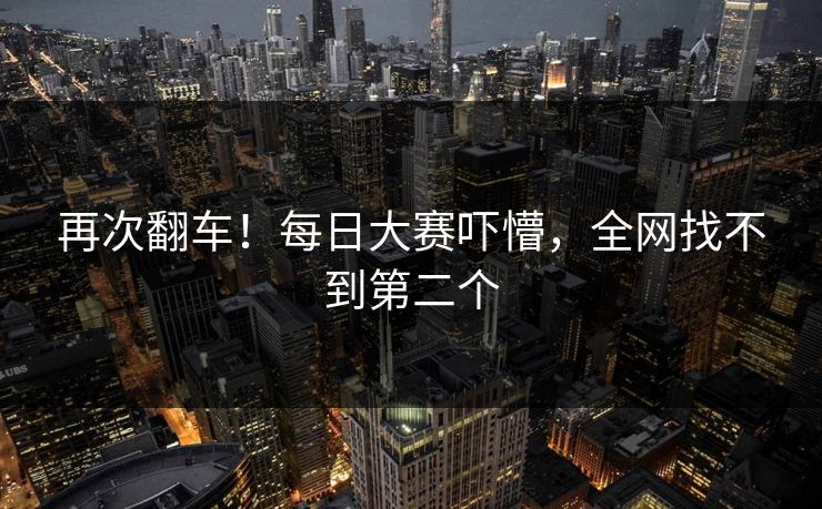 再次翻车！每日大赛吓懵，全网找不到第二个