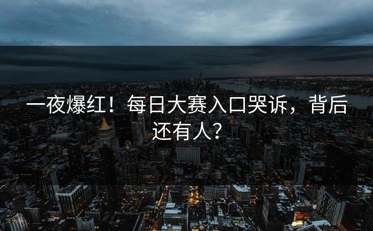 一夜爆红！每日大赛入口哭诉，背后还有人？