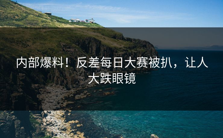 内部爆料！反差每日大赛被扒，让人大跌眼镜