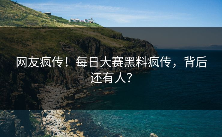 网友疯传！每日大赛黑料疯传，背后还有人？