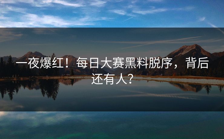 一夜爆红！每日大赛黑料脱序，背后还有人？
