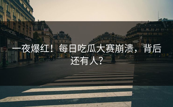 一夜爆红！每日吃瓜大赛崩溃，背后还有人？