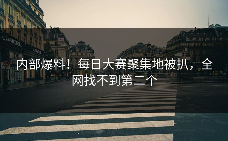内部爆料！每日大赛聚集地被扒，全网找不到第二个